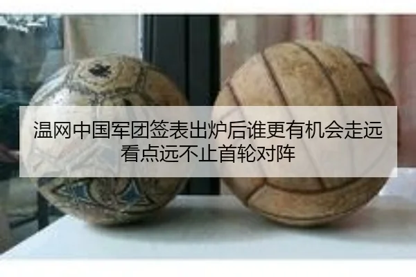 温网中国军团签表出炉后谁更有机会走远看点远不止首轮对阵